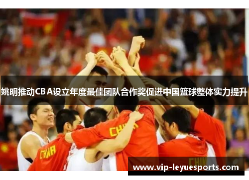 姚明推动CBA设立年度最佳团队合作奖促进中国篮球整体实力提升 姚明推动CBA设立年度最佳团队合作奖促进中国篮球整体实力提升