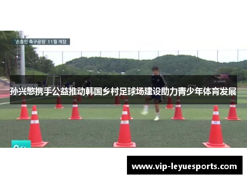 孙兴慜携手公益推动韩国乡村足球场建设助力青少年体育发展 孙兴慜携手公益推动韩国乡村足球场建设助力青少年体育发展