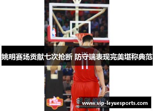 姚明赛场贡献七次抢断 防守端表现完美堪称典范 姚明赛场贡献七次抢断 防守端表现完美堪称典范
