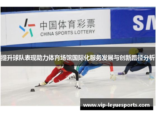 提升球队表现助力体育场馆国际化服务发展与创新路径分析 提升球队表现助力体育场馆国际化服务发展与创新路径分析