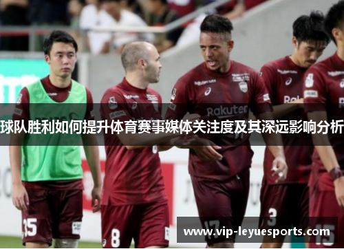 球队胜利如何提升体育赛事媒体关注度及其深远影响分析 球队胜利如何提升体育赛事媒体关注度及其深远影响分析