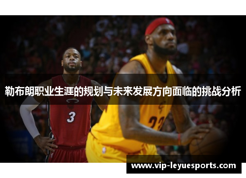 勒布朗职业生涯的规划与未来发展方向面临的挑战分析 勒布朗职业生涯的规划与未来发展方向面临的挑战分析