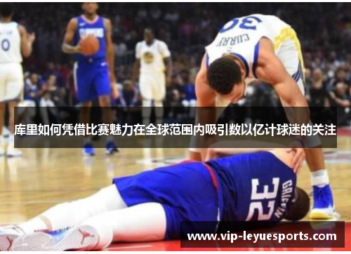 库里如何凭借比赛魅力在全球范围内吸引数以亿计球迷的关注 库里如何凭借比赛魅力在全球范围内吸引数以亿计球迷的关注