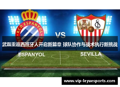 武磊重返西班牙人开启新篇章 球队协作与战术执行新挑战