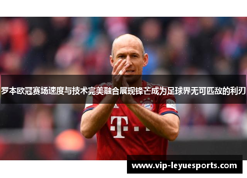 罗本欧冠赛场速度与技术完美融合展现锋芒成为足球界无可匹敌的利刃