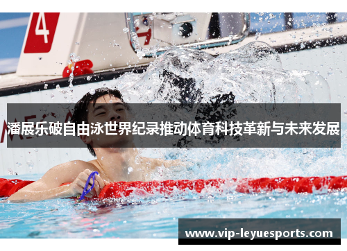 潘展乐破自由泳世界纪录推动体育科技革新与未来发展 潘展乐破自由泳世界纪录推动体育科技革新与未来发展