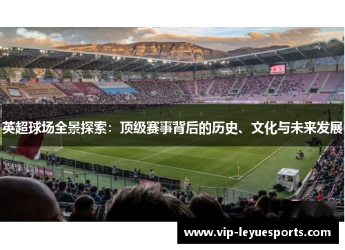 英超球场全景探索:顶级赛事背后的历史、文化与未来发展 英超球场全景探索:顶级赛事背后的历史、文化与未来发展