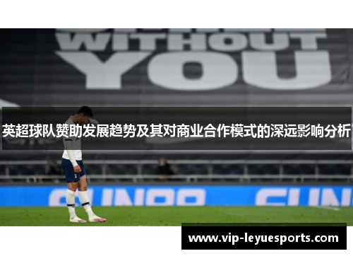 英超球队赞助发展趋势及其对商业合作模式的深远影响分析 英超球队赞助发展趋势及其对商业合作模式的深远影响分析
