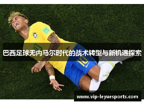 巴西足球无内马尔时代的战术转型与新机遇探索 巴西足球无内马尔时代的战术转型与新机遇探索
