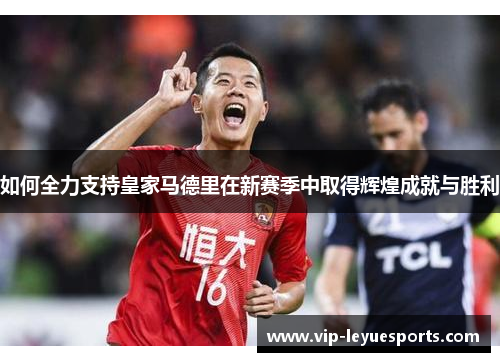 如何全力支持皇家马德里在新赛季中取得辉煌成就与胜利 如何全力支持皇家马德里在新赛季中取得辉煌成就与胜利
