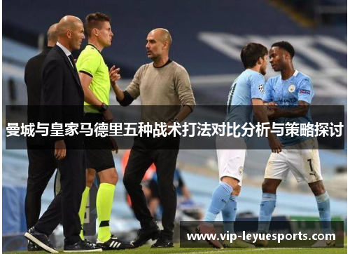 曼城与皇家马德里五种战术打法对比分析与策略探讨 曼城与皇家马德里五种战术打法对比分析与策略探讨