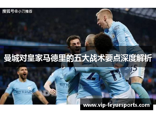 曼城对皇家马德里的五大战术要点深度解析 曼城对皇家马德里的五大战术要点深度解析