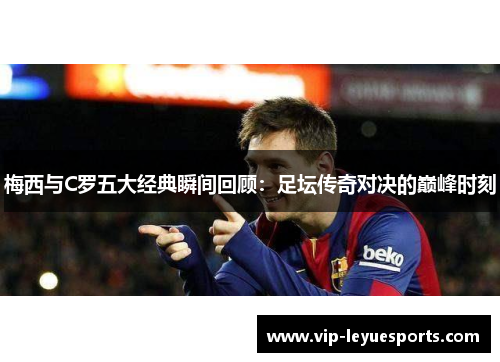 梅西与C罗五大经典瞬间回顾:足坛传奇对决的巅峰时刻 梅西与C罗五大经典瞬间回顾:足坛传奇对决的巅峰时刻