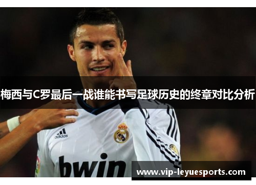 梅西与C罗最后一战谁能书写足球历史的终章对比分析 梅西与C罗最后一战谁能书写足球历史的终章对比分析