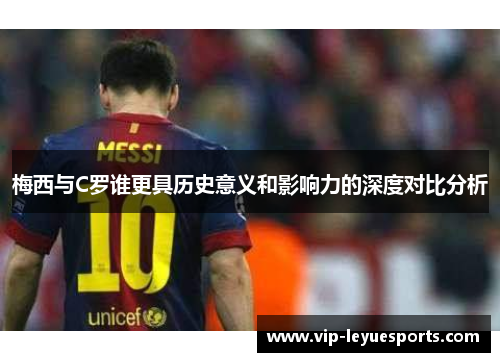 梅西与C罗谁更具历史意义和影响力的深度对比分析 梅西与C罗谁更具历史意义和影响力的深度对比分析