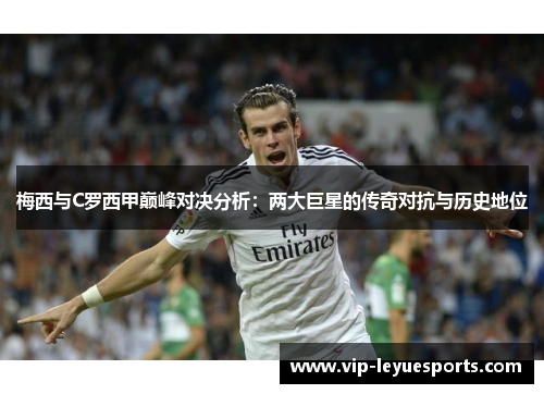 梅西与C罗西甲巅峰对决分析:两大巨星的传奇对抗与历史地位 梅西与C罗西甲巅峰对决分析:两大巨星的传奇对抗与历史地位