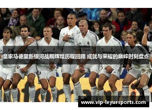 皇家马德里新银河战舰辉煌历程回顾 成就与荣耀的巅峰时刻盘点 皇家马德里新银河战舰辉煌历程回顾 成就与荣耀的巅峰时刻盘点