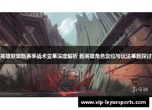 英雄联盟新赛季战术变革深度解析 新英雄角色定位与玩法革新探讨 英雄联盟新赛季战术变革深度解析 新英雄角色定位与玩法革新探讨