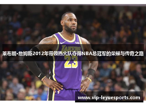 莱布朗·詹姆斯2012年带领热火队夺得NBA总冠军的荣耀与传奇之路 莱布朗·詹姆斯2012年带领热火队夺得NBA总冠军的荣耀与传奇之路