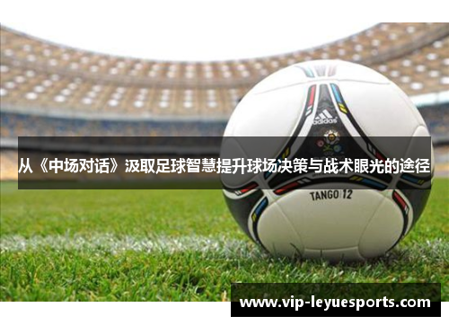 从《中场对话》汲取足球智慧提升球场决策与战术眼光的途径 从《中场对话》汲取足球智慧提升球场决策与战术眼光的途径