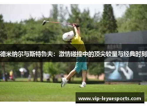 德米纳尔与斯特鲁夫:激情碰撞中的顶尖较量与经典时刻 德米纳尔与斯特鲁夫:激情碰撞中的顶尖较量与经典时刻