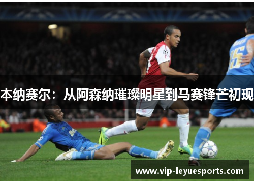 本纳赛尔:从阿森纳璀璨明星到马赛锋芒初现 本纳赛尔:从阿森纳璀璨明星到马赛锋芒初现