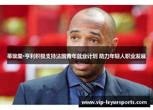 蒂埃里·亨利积极支持法国青年就业计划 助力年轻人职业发展 蒂埃里·亨利积极支持法国青年就业计划 助力年轻人职业发展