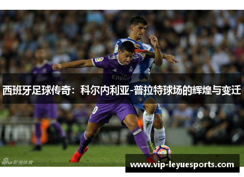 西班牙足球传奇:科尔内利亚-普拉特球场的辉煌与变迁 西班牙足球传奇:科尔内利亚-普拉特球场的辉煌与变迁