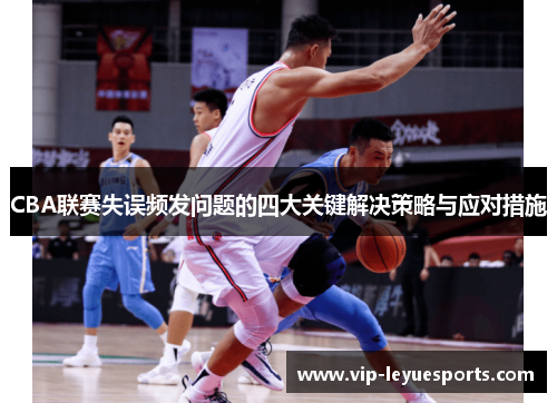 CBA联赛失误频发问题的四大关键解决策略与应对措施