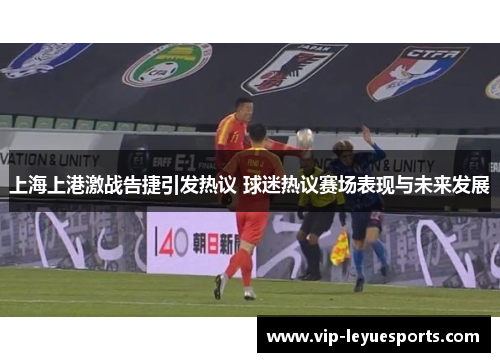 上海上港激战告捷引发热议 球迷热议赛场表现与未来发展 上海上港激战告捷引发热议 球迷热议赛场表现与未来发展