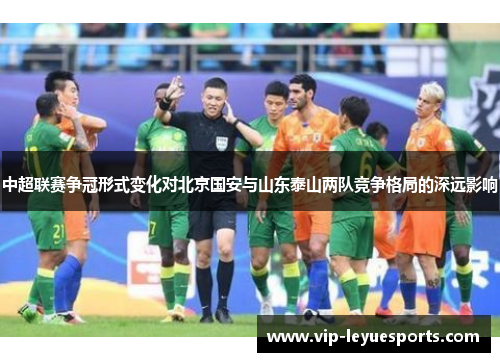中超联赛争冠形式变化对北京国安与山东泰山两队竞争格局的深远影响