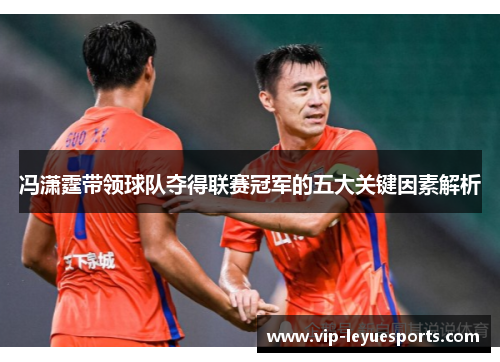 冯潇霆带领球队夺得联赛冠军的五大关键因素解析 冯潇霆带领球队夺得联赛冠军的五大关键因素解析