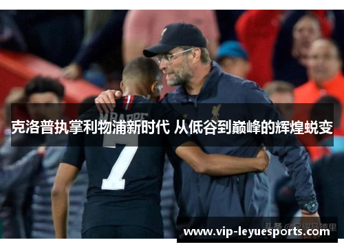 克洛普执掌利物浦新时代 从低谷到巅峰的辉煌蜕变 克洛普执掌利物浦新时代 从低谷到巅峰的辉煌蜕变