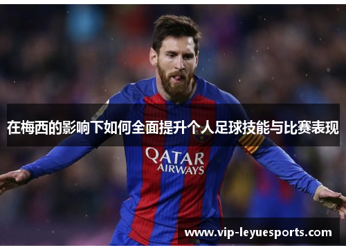 在梅西的影响下如何全面提升个人足球技能与比赛表现 在梅西的影响下如何全面提升个人足球技能与比赛表现