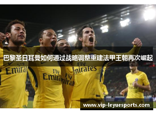 巴黎圣日耳曼如何通过战略调整重建法甲王朝再次崛起 巴黎圣日耳曼如何通过战略调整重建法甲王朝再次崛起