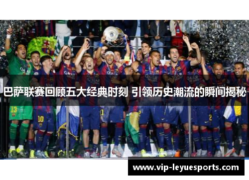 巴萨联赛回顾五大经典时刻 引领历史潮流的瞬间揭秘 巴萨联赛回顾五大经典时刻 引领历史潮流的瞬间揭秘
