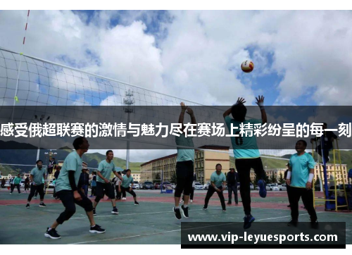 感受俄超联赛的激情与魅力尽在赛场上精彩纷呈的每一刻 感受俄超联赛的激情与魅力尽在赛场上精彩纷呈的每一刻