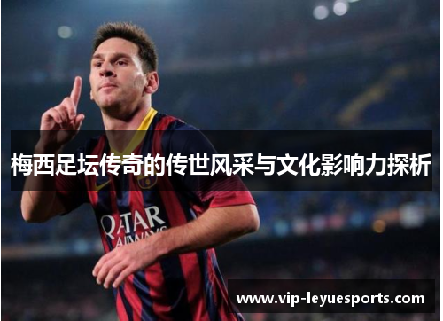 梅西足坛传奇的传世风采与文化影响力探析 梅西足坛传奇的传世风采与文化影响力探析
