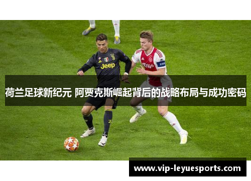 荷兰足球新纪元 阿贾克斯崛起背后的战略布局与成功密码 荷兰足球新纪元 阿贾克斯崛起背后的战略布局与成功密码