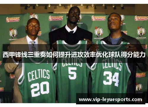 西甲锋线三重奏如何提升进攻效率优化球队得分能力 西甲锋线三重奏如何提升进攻效率优化球队得分能力