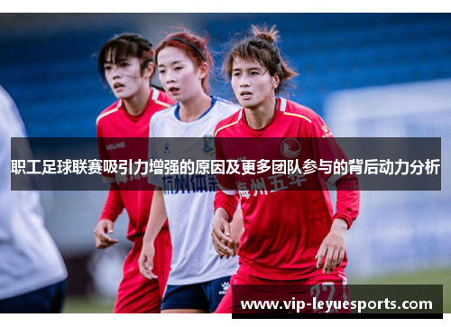 职工足球联赛吸引力增强的原因及更多团队参与的背后动力分析 职工足球联赛吸引力增强的原因及更多团队参与的背后动力分析
