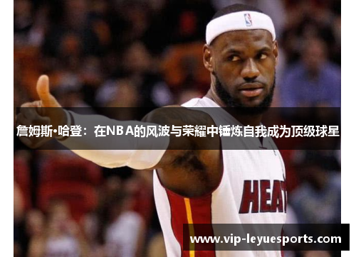詹姆斯·哈登:在NBA的风波与荣耀中锤炼自我成为顶级球星 詹姆斯·哈登:在NBA的风波与荣耀中锤炼自我成为顶级球星