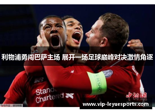 利物浦勇闯巴萨主场 展开一场足球巅峰对决激情角逐 利物浦勇闯巴萨主场 展开一场足球巅峰对决激情角逐