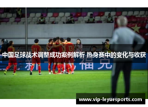 中国足球战术调整成功案例解析 热身赛中的变化与收获