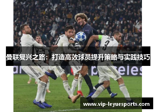 曼联复兴之路:打造高效球员提升策略与实践技巧 曼联复兴之路:打造高效球员提升策略与实践技巧