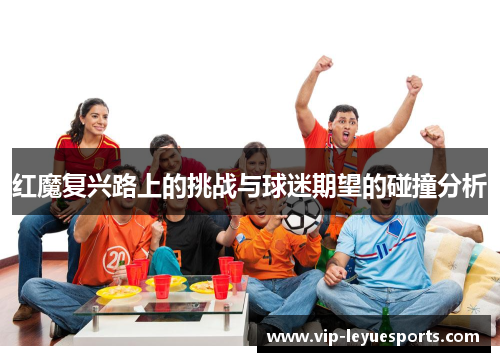红魔复兴路上的挑战与球迷期望的碰撞分析 红魔复兴路上的挑战与球迷期望的碰撞分析