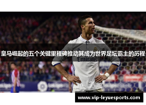 皇马崛起的五个关键里程碑推动其成为世界足坛霸主的历程 皇马崛起的五个关键里程碑推动其成为世界足坛霸主的历程