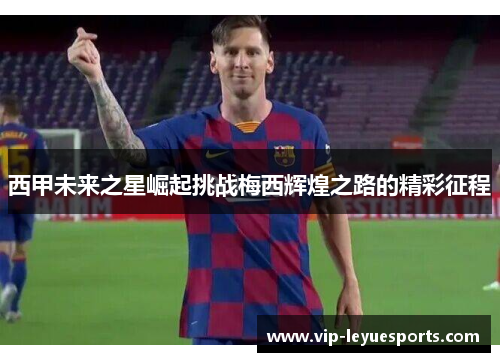 西甲未来之星崛起挑战梅西辉煌之路的精彩征程 西甲未来之星崛起挑战梅西辉煌之路的精彩征程