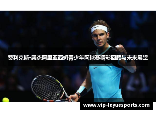费利克斯·奥杰阿里亚西姆青少年网球赛精彩回顾与未来展望 费利克斯·奥杰阿里亚西姆青少年网球赛精彩回顾与未来展望