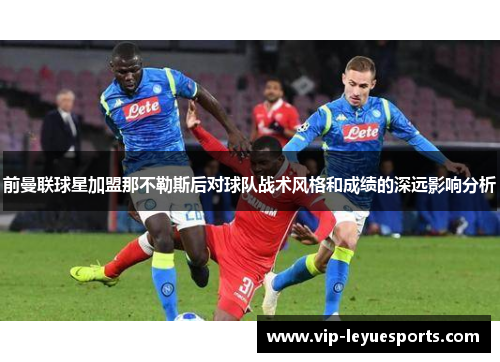 前曼联球星加盟那不勒斯后对球队战术风格和成绩的深远影响分析 前曼联球星加盟那不勒斯后对球队战术风格和成绩的深远影响分析